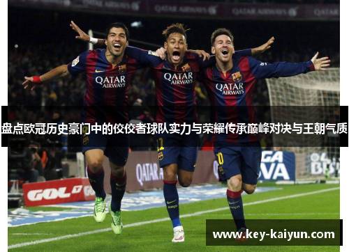 盘点欧冠历史豪门中的佼佼者球队实力与荣耀传承巅峰对决与王朝气质 盘点欧冠历史豪门中的佼佼者球队实力与荣耀传承巅峰对决与王朝气质