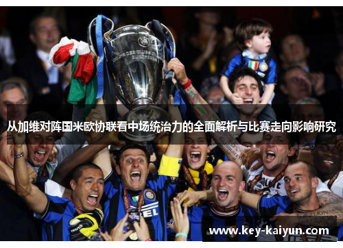 从加维对阵国米欧协联看中场统治力的全面解析与比赛走向影响研究 从加维对阵国米欧协联看中场统治力的全面解析与比赛走向影响研究