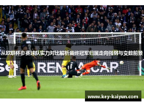 从欧联杯参赛球队实力对比解析最终冠军归属走向强弱与变数前景 从欧联杯参赛球队实力对比解析最终冠军归属走向强弱与变数前景