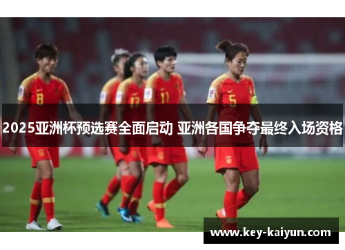 2025亚洲杯预选赛全面启动 亚洲各国争夺最终入场资格 2025亚洲杯预选赛全面启动 亚洲各国争夺最终入场资格