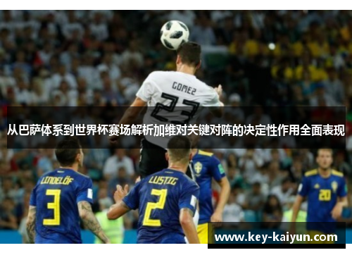 从巴萨体系到世界杯赛场解析加维对关键对阵的决定性作用全面表现