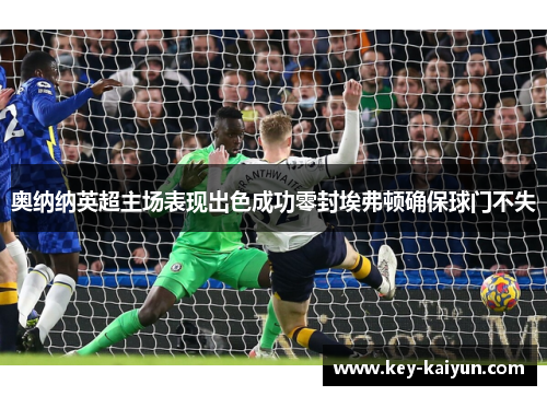 奥纳纳英超主场表现出色成功零封埃弗顿确保球门不失