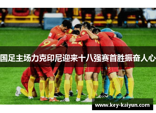 国足主场力克印尼迎来十八强赛首胜振奋人心 国足主场力克印尼迎来十八强赛首胜振奋人心