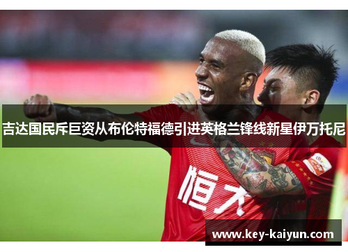 吉达国民斥巨资从布伦特福德引进英格兰锋线新星伊万托尼