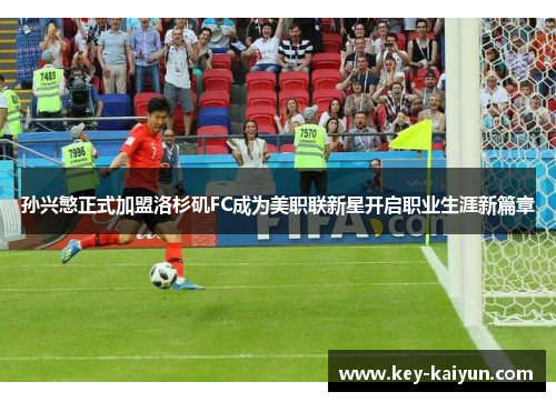 孙兴慜正式加盟洛杉矶FC成为美职联新星开启职业生涯新篇章 孙兴慜正式加盟洛杉矶FC成为美职联新星开启职业生涯新篇章