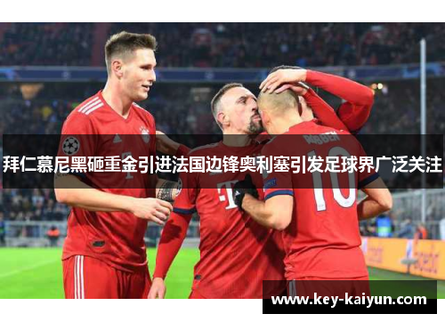 拜仁慕尼黑砸重金引进法国边锋奥利塞引发足球界广泛关注