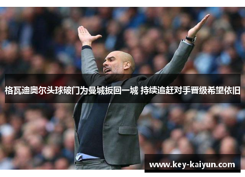 格瓦迪奥尔头球破门为曼城扳回一城 持续追赶对手晋级希望依旧