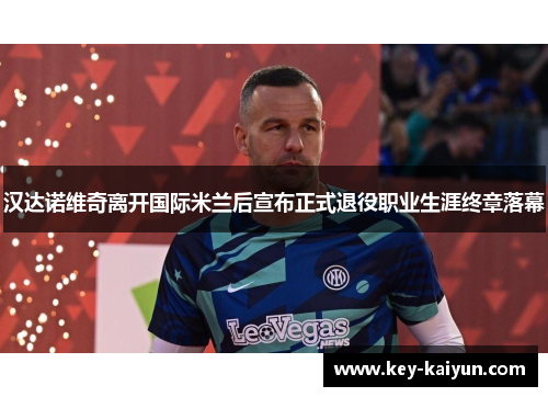 汉达诺维奇离开国际米兰后宣布正式退役职业生涯终章落幕