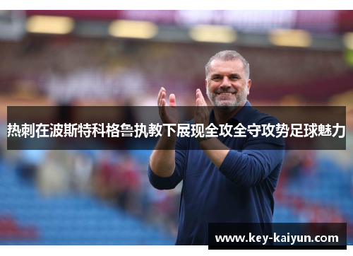 热刺在波斯特科格鲁执教下展现全攻全守攻势足球魅力