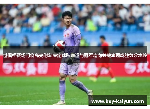 世俱杯赛场门将高光时刻决定球队命运与冠军走向关键表现成胜负分水岭