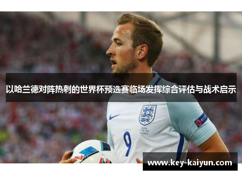以哈兰德对阵热刺的世界杯预选赛临场发挥综合评估与战术启示