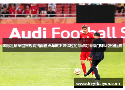 国际足球友谊赛观赛指南盘点年度不容错过的巅峰对决豪门球队强强碰撞