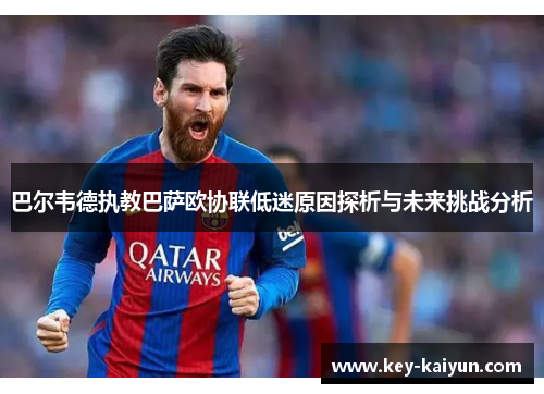 巴尔韦德执教巴萨欧协联低迷原因探析与未来挑战分析