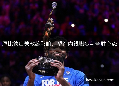 恩比德启蒙教练影响,塑造内线脚步与争胜心态 恩比德启蒙教练影响,塑造内线脚步与争胜心态