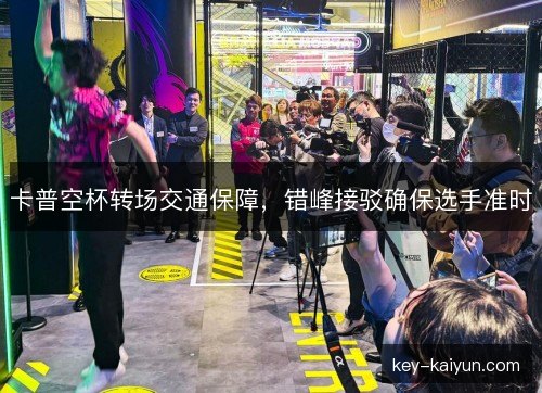 卡普空杯转场交通保障，错峰接驳确保选手准时