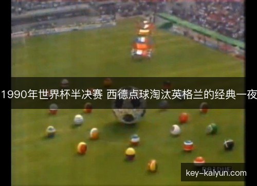 1990年世界杯半决赛 西德点球淘汰英格兰的经典一夜 1990年世界杯半决赛 西德点球淘汰英格兰的经典一夜