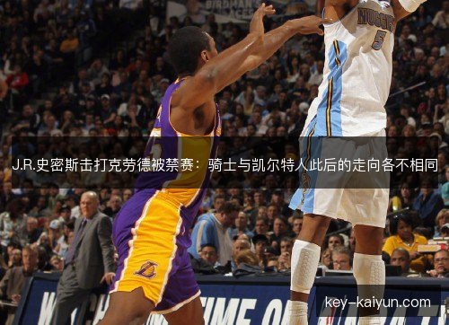 J.R.史密斯击打克劳德被禁赛：骑士与凯尔特人此后的走向各不相同